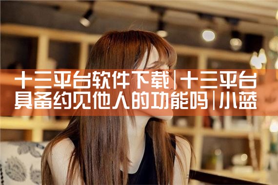 十三平台软件下载|小蓝视频