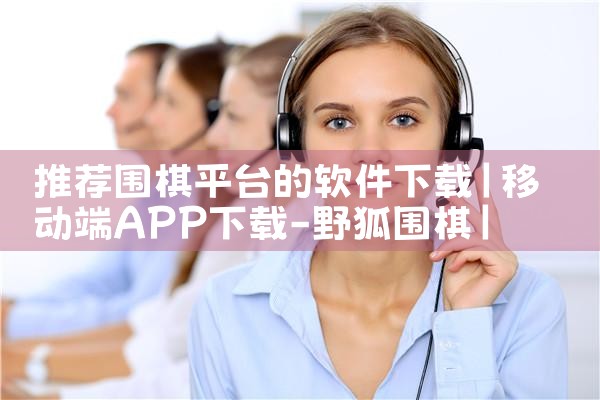推荐围棋平台的软件下载|P站专业版