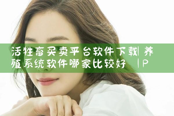 活牲畜买卖平台软件下载|P站专业版
