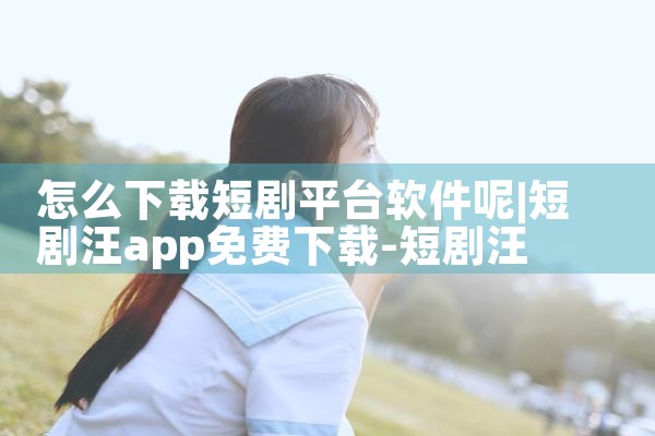 怎么下载短剧平台软件呢|P站专业版