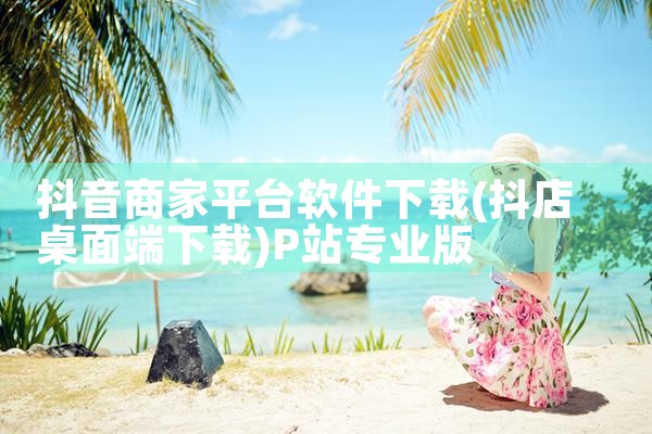 抖音商家平台软件下载|P站专业版