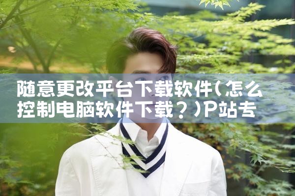 随意更改平台下载软件|P站专业版