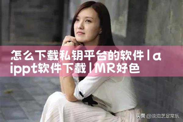 怎么下载私钥平台的软件|MR好色