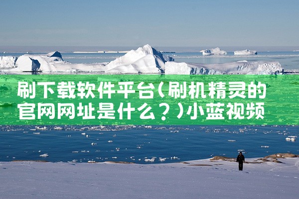 刷下载软件平台|小蓝视频