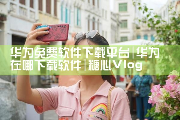 华为免费软件下载平台|糖心Vlog