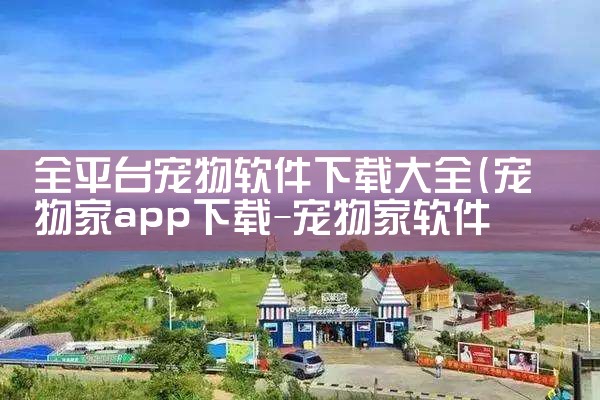 全平台宠物软件下载大全|P站专业版