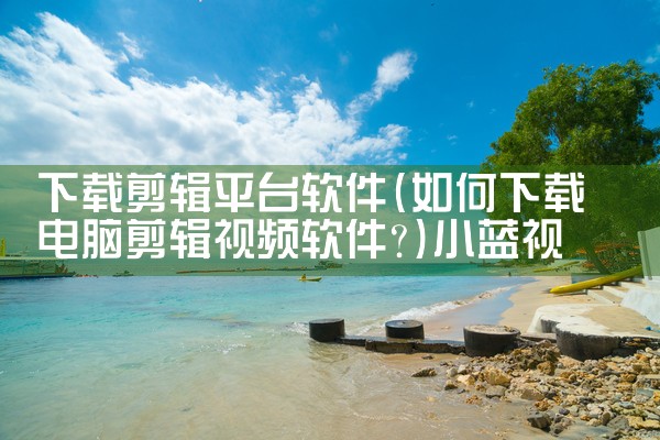 下载剪辑平台软件|小蓝视频